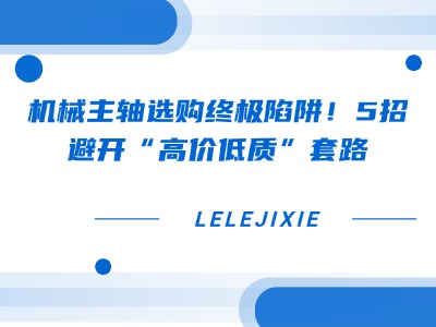 机械主轴选购终极陷阱！5招避开“高价低质”套路